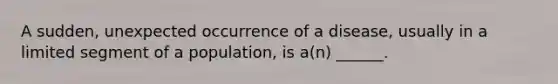 A sudden, unexpected occurrence of a disease, usually in a limited segment of a population, is a(n) ______.