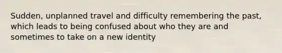 Sudden, unplanned travel and difficulty remembering the past, which leads to being confused about who they are and sometimes to take on a new identity