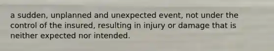 a sudden, unplanned and unexpected event, not under the control of the insured, resulting in injury or damage that is neither expected nor intended.