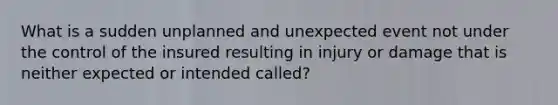 What is a sudden unplanned and unexpected event not under the control of the insured resulting in injury or damage that is neither expected or intended called?