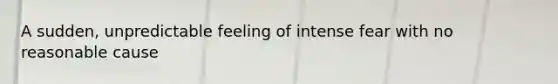 A sudden, unpredictable feeling of intense fear with no reasonable cause
