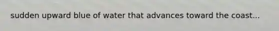 sudden upward blue of water that advances toward the coast...