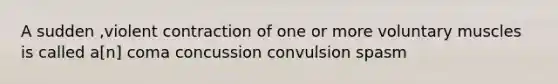 A sudden ,violent contraction of one or more voluntary muscles is called a[n] coma concussion convulsion spasm