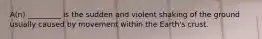 A(n) _________ is the sudden and violent shaking of the ground usually caused by movement within the Earth's crust.