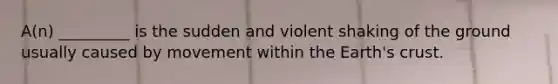 A(n) _________ is the sudden and violent shaking of the ground usually caused by movement within the Earth's crust.