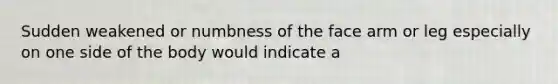 Sudden weakened or numbness of the face arm or leg especially on one side of the body would indicate a