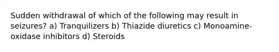 Sudden withdrawal of which of the following may result in seizures? a) Tranquilizers b) Thiazide diuretics c) Monoamine-oxidase inhibitors d) Steroids