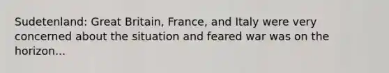 Sudetenland: Great Britain, France, and Italy were very concerned about the situation and feared war was on the horizon...