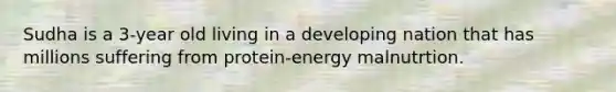 Sudha is a 3-year old living in a developing nation that has millions suffering from protein-energy malnutrtion.