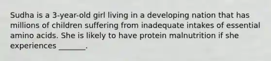 Sudha is a 3-year-old girl living in a developing nation that has millions of children suffering from inadequate intakes of essential amino acids. She is likely to have protein malnutrition if she experiences _______.