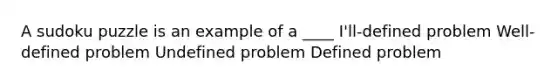 A sudoku puzzle is an example of a ____ I'll-defined problem Well-defined problem Undefined problem Defined problem