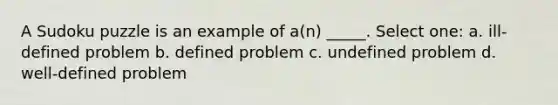 A Sudoku puzzle is an example of a(n) _____. Select one: a. ill-defined problem b. defined problem c. undefined problem d. well-defined problem