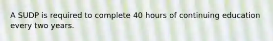 A SUDP is required to complete 40 hours of continuing education every two years.