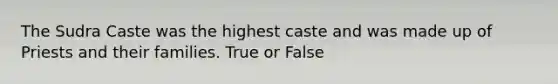 The Sudra Caste was the highest caste and was made up of Priests and their families. True or False