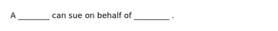 A ________ can sue on behalf of _________ .