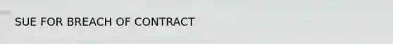 SUE FOR BREACH OF CONTRACT