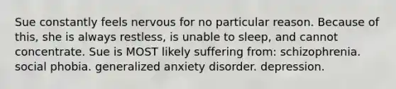 Sue constantly feels nervous for no particular reason. Because of this, she is always restless, is unable to sleep, and cannot concentrate. Sue is MOST likely suffering from: schizophrenia. social phobia. generalized anxiety disorder. depression.