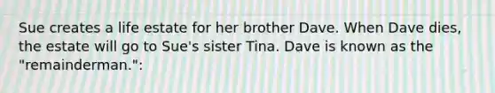 Sue creates a life estate for her brother Dave. When Dave dies, the estate will go to Sue's sister Tina. Dave is known as the "remainderman.":