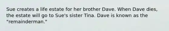 Sue creates a life estate for her brother Dave. When Dave dies, the estate will go to Sue's sister Tina. Dave is known as the "remainderman."