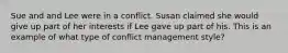 Sue and and Lee were in a conflict. Susan claimed she would give up part of her interests if Lee gave up part of his. This is an example of what type of conflict management style?