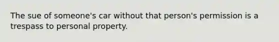 The sue of someone's car without that person's permission is a trespass to personal property.