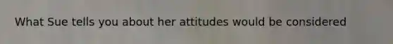 What Sue tells you about her attitudes would be considered