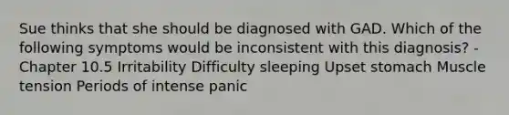 Sue thinks that she should be diagnosed with GAD. Which of the following symptoms would be inconsistent with this diagnosis? - Chapter 10.5 Irritability Difficulty sleeping Upset stomach Muscle tension Periods of intense panic