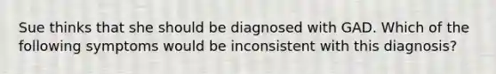 Sue thinks that she should be diagnosed with GAD. Which of the following symptoms would be inconsistent with this diagnosis?