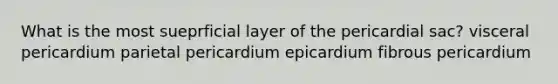 What is the most sueprficial layer of the pericardial sac? visceral pericardium parietal pericardium epicardium fibrous pericardium