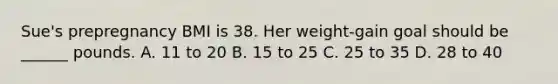 Sue's prepregnancy BMI is 38. Her weight-gain goal should be ______ pounds. A. 11 to 20 B. 15 to 25 C. 25 to 35 D. 28 to 40