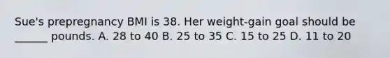 Sue's prepregnancy BMI is 38. Her weight-gain goal should be ______ pounds. A. 28 to 40 B. 25 to 35 C. 15 to 25 D. 11 to 20