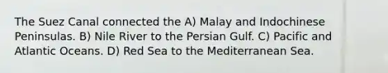 The Suez Canal connected the A) Malay and Indochinese Peninsulas. B) Nile River to the Persian Gulf. C) Pacific and Atlantic Oceans. D) Red Sea to the Mediterranean Sea.