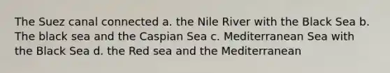 The Suez canal connected a. the Nile River with the Black Sea b. The black sea and the Caspian Sea c. Mediterranean Sea with the Black Sea d. the Red sea and the Mediterranean