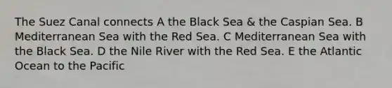 The Suez Canal connects A the Black Sea & the Caspian Sea. B Mediterranean Sea with the Red Sea. C Mediterranean Sea with the Black Sea. D the Nile River with the Red Sea. E the Atlantic Ocean to the Pacific