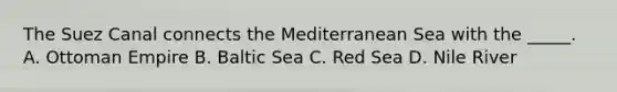 The Suez Canal connects the Mediterranean Sea with the _____. A. Ottoman Empire B. Baltic Sea C. Red Sea D. Nile River