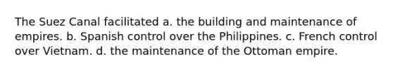 The Suez Canal facilitated a. the building and maintenance of empires. b. Spanish control over the Philippines. c. French control over Vietnam. d. the maintenance of the Ottoman empire.