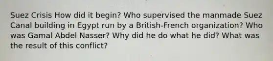 Suez Crisis How did it begin? Who supervised the manmade Suez Canal building in Egypt run by a British-French organization? Who was Gamal Abdel Nasser? Why did he do what he did? What was the result of this conflict?