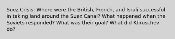 Suez Crisis: Where were the British, French, and Israli successful in taking land around the Suez Canal? What happened when the Soviets responded? What was their goal? What did Khruschev do?