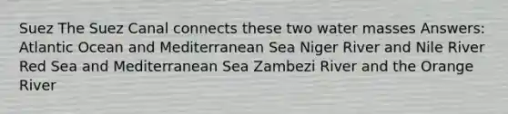 Suez The Suez Canal connects these two water masses Answers: Atlantic Ocean and Mediterranean Sea Niger River and Nile River Red Sea and Mediterranean Sea Zambezi River and the Orange River