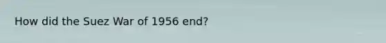 How did the Suez War of 1956 end?