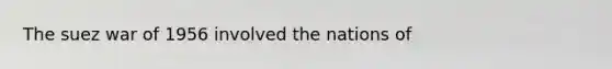The suez war of 1956 involved the nations of