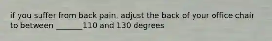 if you suffer from back pain, adjust the back of your office chair to between _______110 and 130 degrees