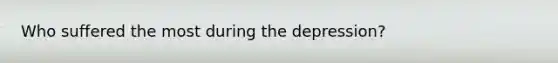 Who suffered the most during the depression?