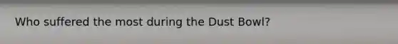 Who suffered the most during the Dust Bowl?
