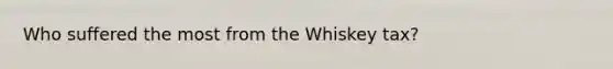 Who suffered the most from the Whiskey tax?