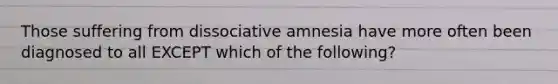 Those suffering from dissociative amnesia have more often been diagnosed to all EXCEPT which of the following?