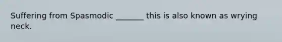Suffering from Spasmodic _______ this is also known as wrying neck.