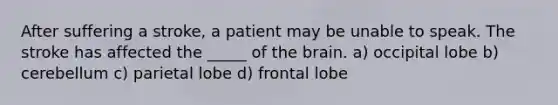 After suffering a stroke, a patient may be unable to speak. The stroke has affected the _____ of the brain. a) occipital lobe b) cerebellum c) parietal lobe d) frontal lobe