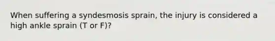 When suffering a syndesmosis sprain, the injury is considered a high ankle sprain (T or F)?