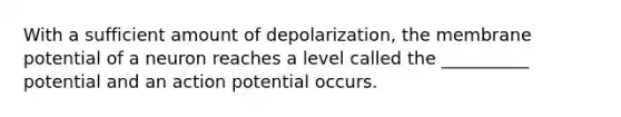 With a sufficient amount of depolarization, the membrane potential of a neuron reaches a level called the __________ potential and an action potential occurs.